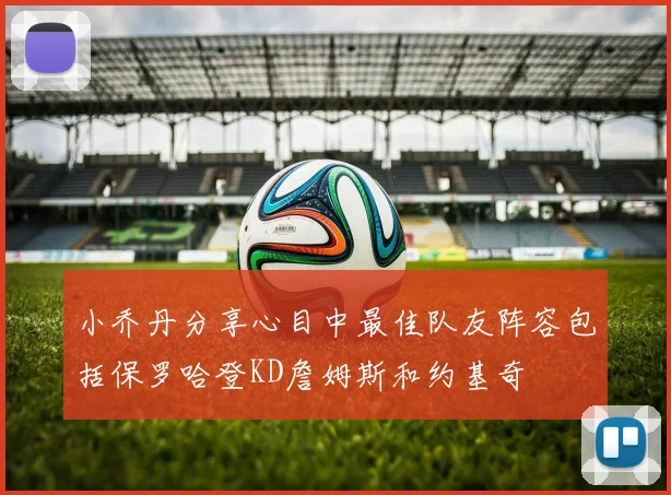 小乔丹分享心目中最佳队友阵容包括保罗哈登KD詹姆斯和约基奇
