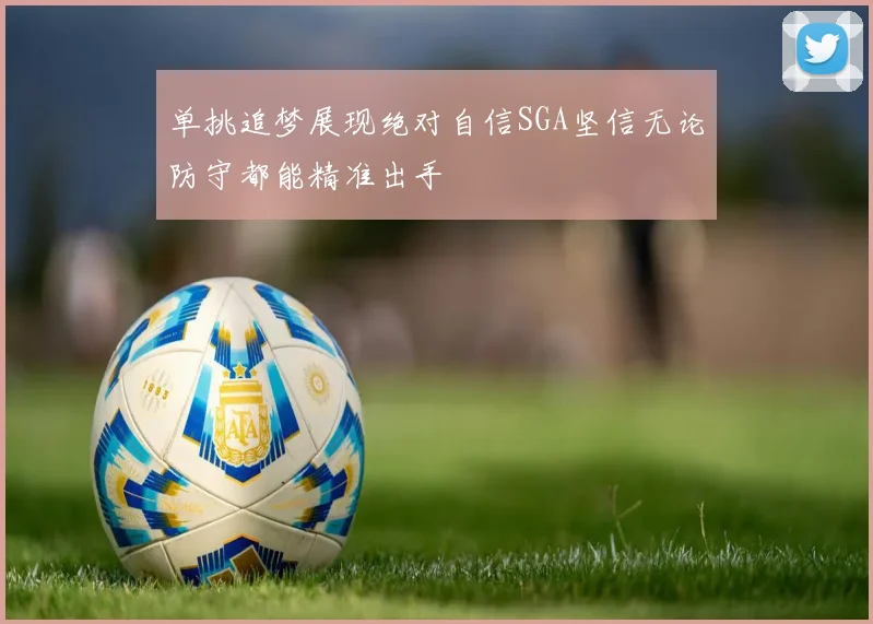 单挑追梦展现绝对自信SGA坚信无论防守都能精准出手