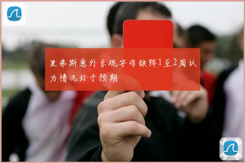 里弗斯意外乐观字母缺阵1至2周认为情况好于预期