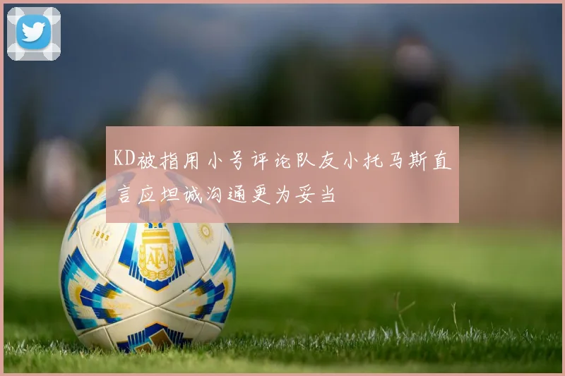 KD被指用小号评论队友小托马斯直言应坦诚沟通更为妥当