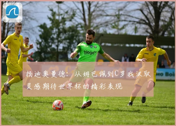 扬迪奥曼德：从姆巴佩到C罗我汲取灵感期待世界杯的精彩表现