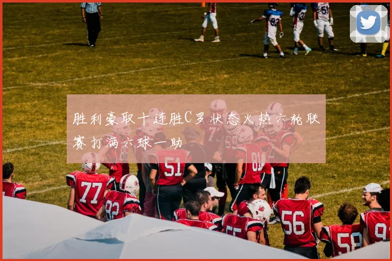 胜利豪取十连胜C罗状态火热六轮联赛打满六球一助