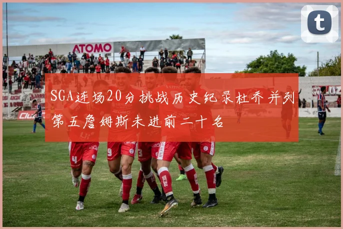 SGA连场20分挑战历史纪录杜乔并列第五詹姆斯未进前二十名