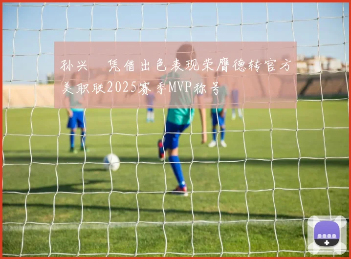 孙兴慜凭借出色表现荣膺德转官方美职联2025赛季MVP称号