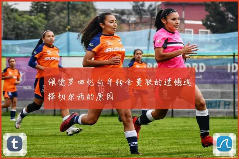 佩德罗回忆当年转会曼联的遗憾选择切尔西的原因
