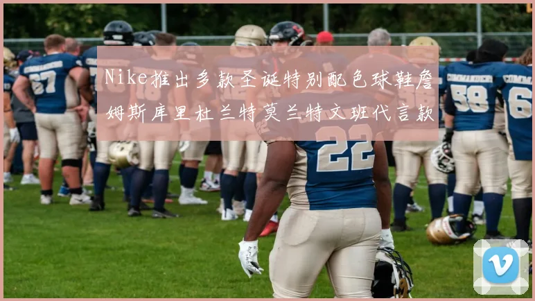 Nike推出多款圣诞特别配色球鞋詹姆斯库里杜兰特莫兰特文班代言款齐亮相