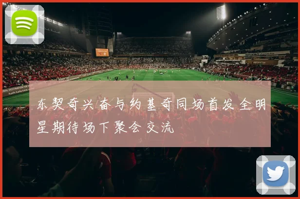 东契奇兴奋与约基奇同场首发全明星期待场下聚会交流