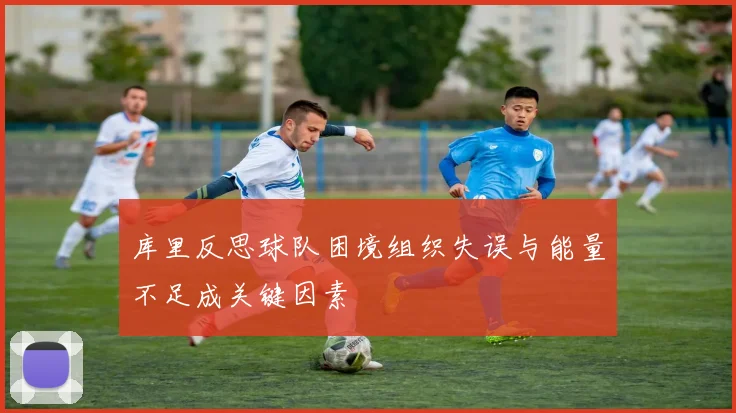 库里反思球队困境组织失误与能量不足成关键因素