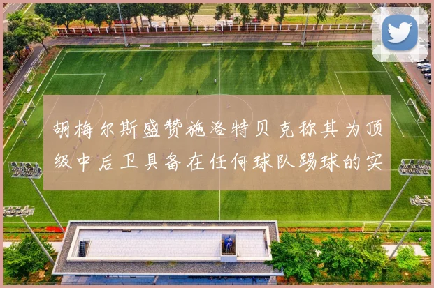 胡梅尔斯盛赞施洛特贝克称其为顶级中后卫具备在任何球队踢球的实力
