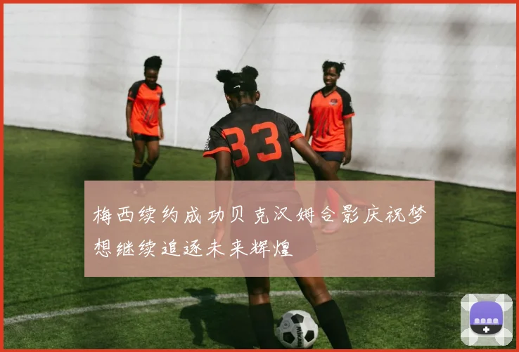 梅西续约成功贝克汉姆合影庆祝梦想继续追逐未来辉煌