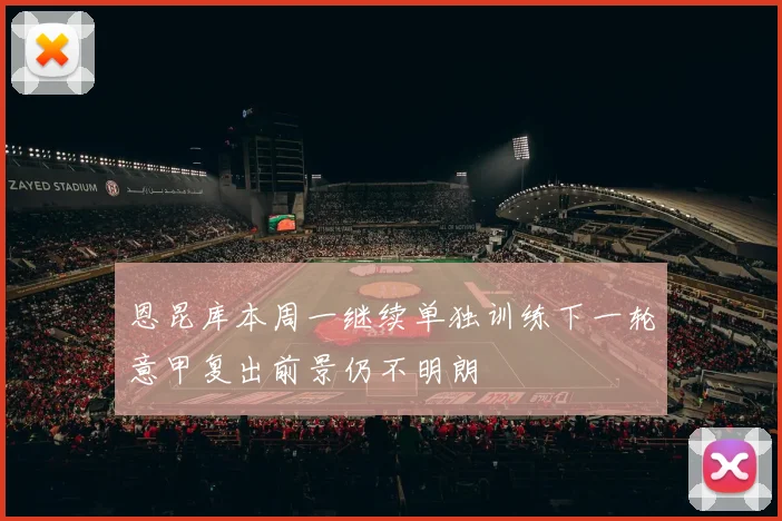 恩昆库本周一继续单独训练下一轮意甲复出前景仍不明朗