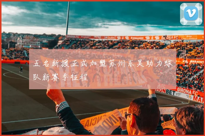 五名新援正式加盟苏州东吴助力球队新赛季征程