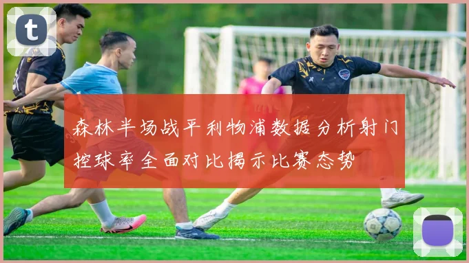 森林半场战平利物浦数据分析射门控球率全面对比揭示比赛态势