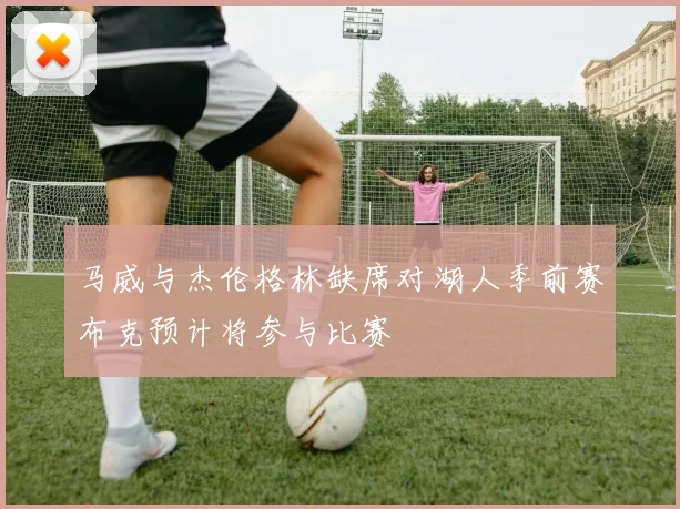 马威与杰伦格林缺席对湖人季前赛布克预计将参与比赛