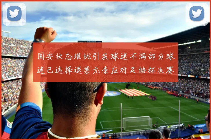 国安状态堪忧引发球迷不满部分球迷已选择退票无奈应对足协杯决赛