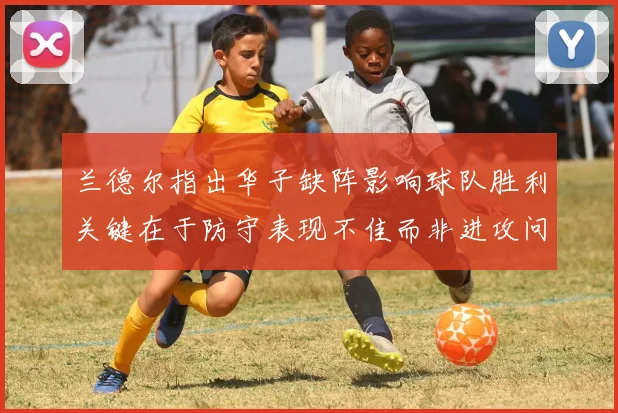 兰德尔指出华子缺阵影响球队胜利关键在于防守表现不佳而非进攻问题
