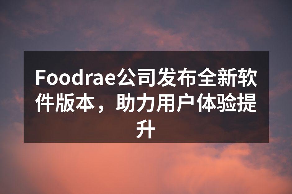 Foodrae公司发布全新软件版本，助力