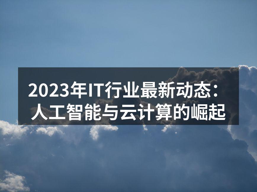2023年IT行业最新动态：人工智能与云